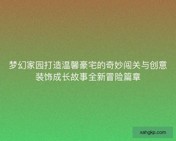 梦幻家园打造温馨豪宅的奇妙闯关与创意装饰成长故事全新冒险篇章