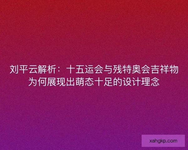 刘平云解析：十五运会与残特奥会吉祥物为何展现出萌态十足的设计理念