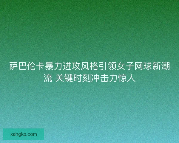 萨巴伦卡暴力进攻风格引领女子网球新潮流 关键时刻冲击力惊人