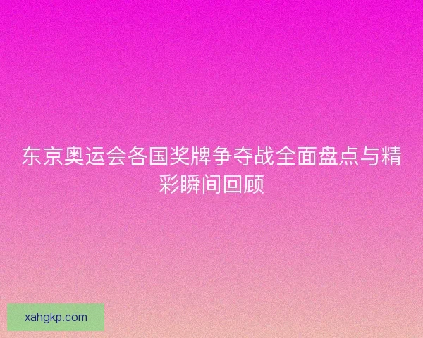 东京奥运会各国奖牌争夺战全面盘点与精彩瞬间回顾